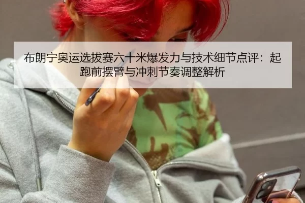 布朗宁奥运选拔赛六十米爆发力与技术细节点评：起跑前摆臂与冲刺节奏调整解析