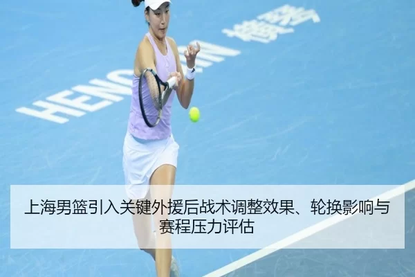 上海男篮引入关键外援后战术调整效果、轮换影响与赛程压力评估