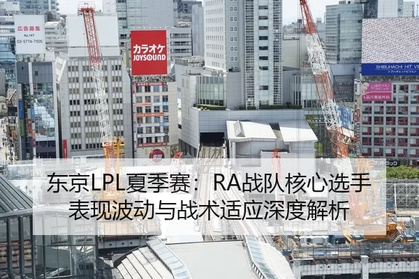 东京LPL夏季赛：RA战队核心选手表现波动与战术适应深度解析
