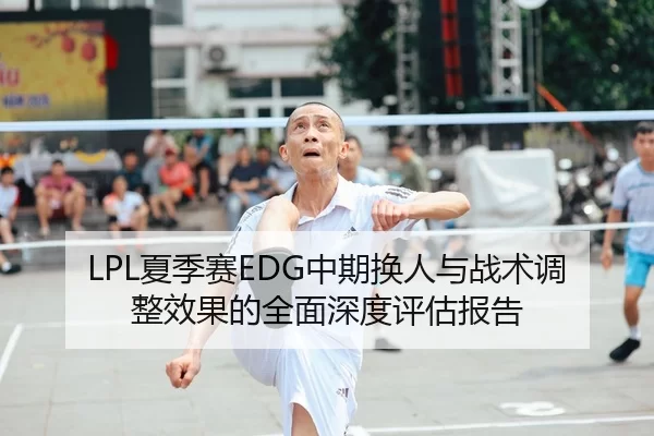 LPL夏季赛EDG中期换人与战术调整效果的全面深度评估报告