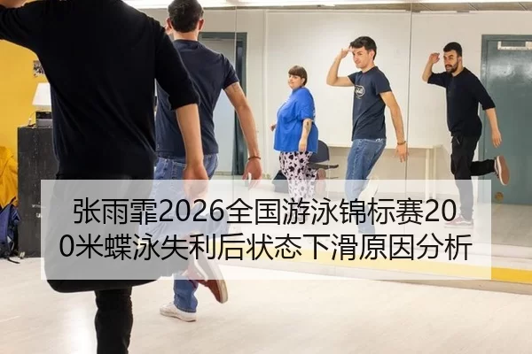 张雨霏2026全国游泳锦标赛200米蝶泳失利后状态下滑原因分析