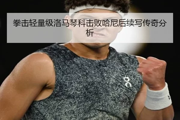 拳击轻量级洛马琴科击败哈尼后续写传奇分析