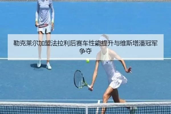 lei-ke-lai-er-jia-meng-fa-la-li-hou-sai-che-xing-neng-ti-sheng-yu-wei-si-ta-pan-guan-jun-zheng-duo-3-305.jpg