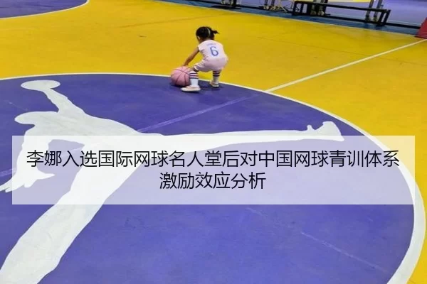 李娜入选国际网球名人堂后对中国网球青训体系激励效应分析