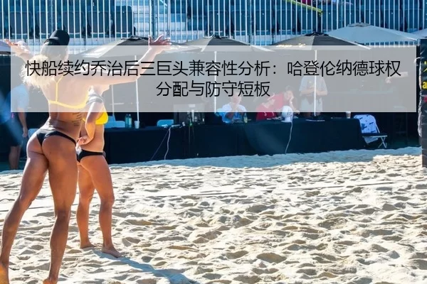 快船续约乔治后三巨头兼容性分析：哈登伦纳德球权分配与防守短板