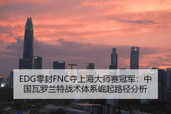 EDG零封FNC夺上海大师赛冠军：中国瓦罗兰特战术体系崛起路径分析